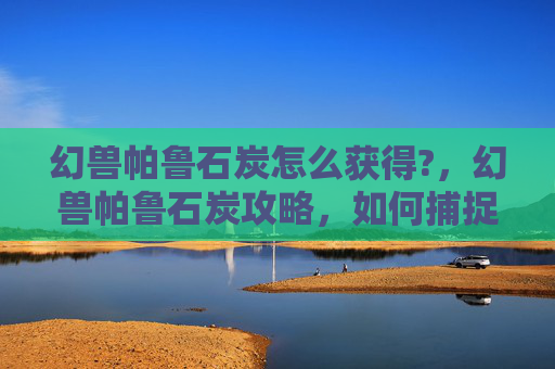 幻兽帕鲁石炭怎么获得?,幻兽帕鲁石炭攻略,如何捕捉到传说中的幻兽帕鲁石炭? 幻兽帕鲁石炭怎么获得?,幻兽帕鲁石炭攻略,如何捕捉到传说中的幻兽帕鲁石炭?