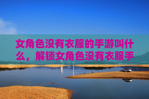 女角色没有衣服的手游叫什么，解锁女角色没有衣服手游的穿搭秘籍！