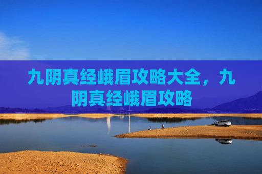 九阴真经峨眉攻略大全,九阴真经峨眉攻略 九阴真经峨眉攻略大全,九阴真经峨眉攻略