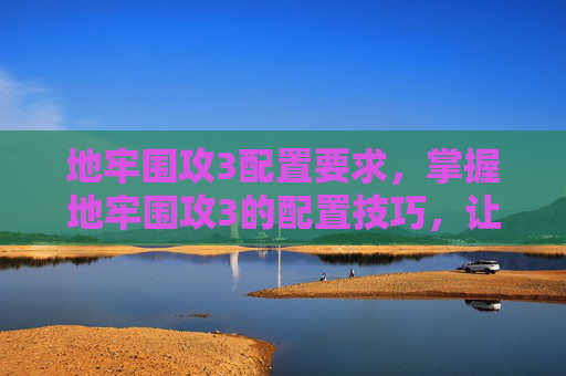 地牢围攻3配置要求，掌握地牢围攻3的配置技巧，让你的游戏体验更上一层楼