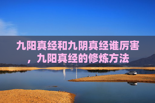 九阳真经和九阴真经谁厉害，九阳真经的修炼方法