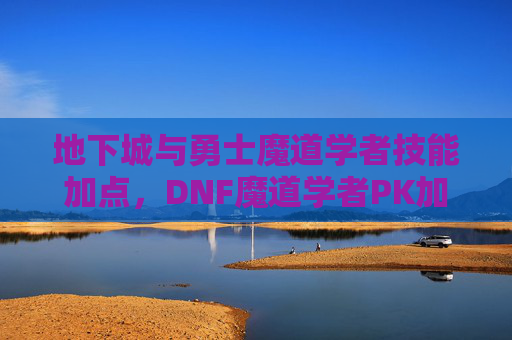 地下城与勇士魔道学者技能加点，DNF魔道学者PK加点攻略，掌握技巧，成为战场上的不败传说