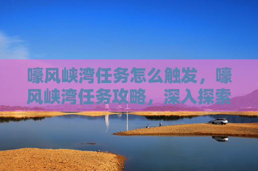 嚎风峡湾任务怎么触发，嚎风峡湾任务攻略，深入探索与完成指南
