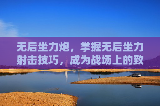 无后坐力炮，掌握无后坐力射击技巧，成为战场上的致命一击