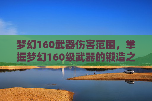 梦幻160武器伤害范围，掌握梦幻160级武器的锻造之道，打造你的专属传奇装备