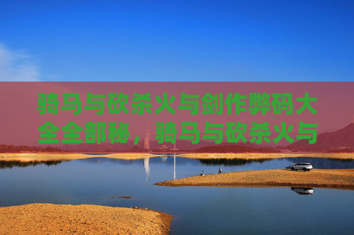 骑马与砍杀火与剑作弊码大全全部秘,骑马与砍杀火与剑破解指南,全面攻略 骑马与砍杀火与剑作弊码大全全部秘,骑马与砍杀火与剑破解指南,全面攻略