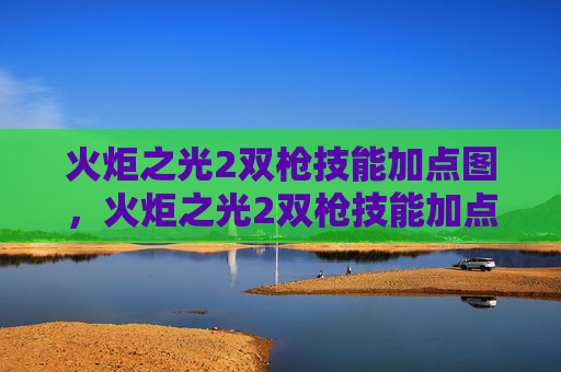 火炬之光2双枪技能加点图，火炬之光2双枪技能加点攻略