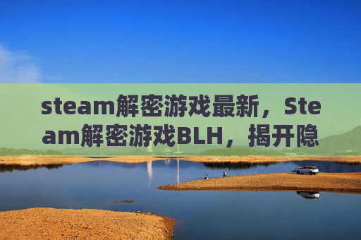 steam解密游戏最新，Steam解密游戏BLH，揭开隐藏的秘密与挑战