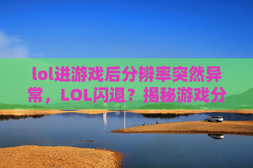 lol进游戏后分辨率突然异常，LOL闪退？揭秘游戏分辨率设置的奥秘