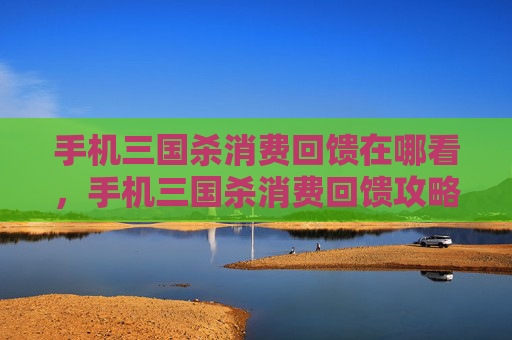 手机三国杀消费回馈在哪看，手机三国杀消费回馈攻略