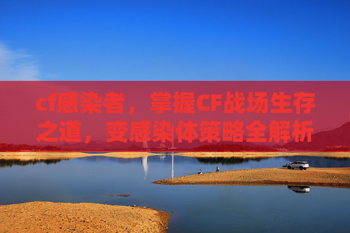 cf感染者，掌握CF战场生存之道，变感染体策略全解析
