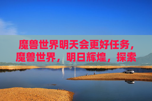 魔兽世界明天会更好任务，魔兽世界，明日辉煌，探索游戏新境界