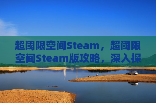 超阈限空间Steam，超阈限空间Steam版攻略，深入探索游戏世界，解锁独特内容