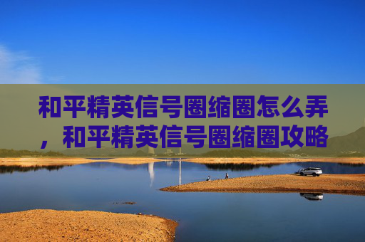 和平精英信号圈缩圈怎么弄，和平精英信号圈缩圈攻略，如何在紧张刺激的战斗中保持优势