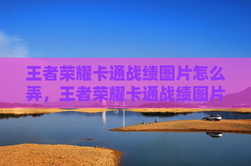 王者荣耀卡通战绩图片怎么弄，王者荣耀卡通战绩图片攻略