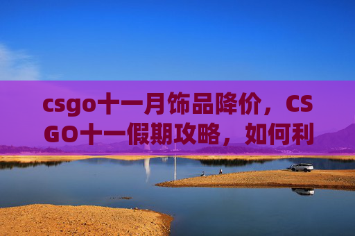 csgo十一月饰品降价，CSGO十一假期攻略，如何利用长假提升你的CSGO水平