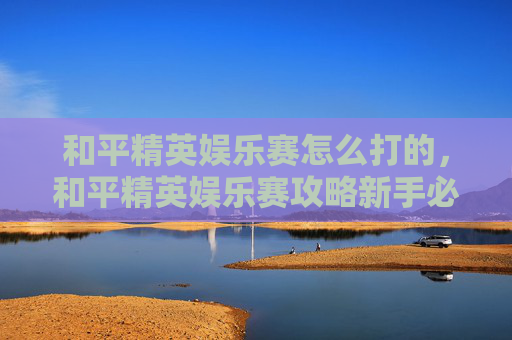 和平精英娱乐赛怎么打的，和平精英娱乐赛攻略新手必看，轻松上分技巧全解析