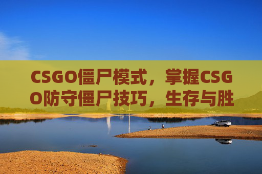 CSGO僵尸模式，掌握CSGO防守僵尸技巧，生存与胜利的关键