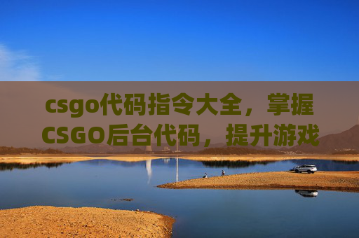 csgo代码指令大全，掌握CSGO后台代码，提升游戏技巧与效率