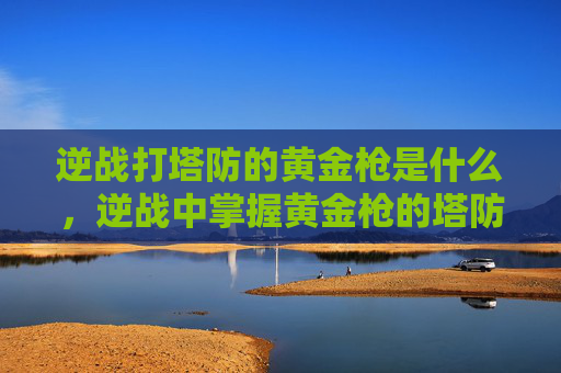 逆战打塔防的黄金枪是什么，逆战中掌握黄金枪的塔防攻略
