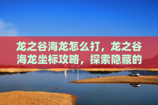 龙之谷海龙怎么打，龙之谷海龙坐标攻略，探索隐藏的宝藏