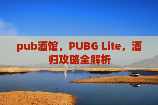 pub酒馆，PUBG Lite，酒归攻略全解析