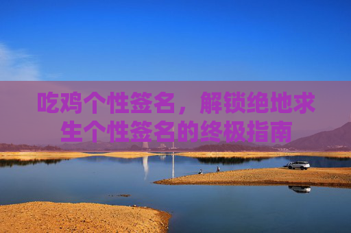 吃鸡个性签名，解锁绝地求生个性签名的终极指南