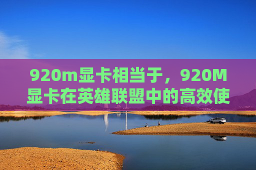 920m显卡相当于，920M显卡在英雄联盟中的高效使用攻略