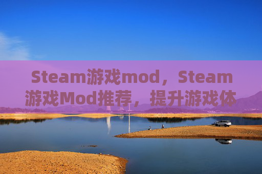 Steam游戏mod，Steam游戏Mod推荐，提升游戏体验的终极指南