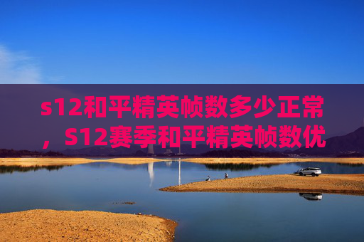s12和平精英帧数多少正常，S12赛季和平精英帧数优化攻略