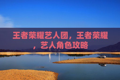 王者荣耀艺人团，王者荣耀，艺人角色攻略