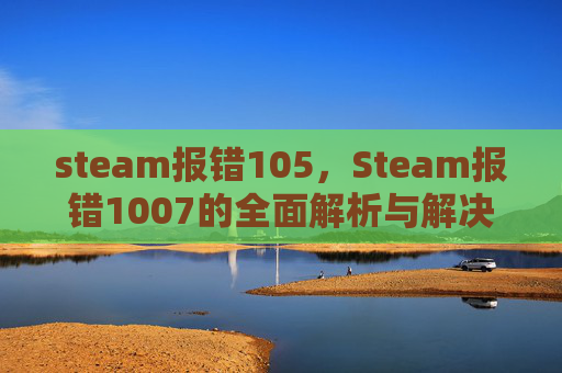 steam报错105，Steam报错1007的全面解析与解决策略