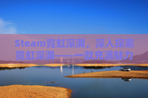 Steam霓虹深渊，深入探索霓虹深渊——一款充满魅力的冒险游戏