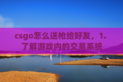 csgo怎么送枪给好友，1. 了解游戏内的交易系统
