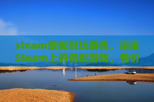 steam低配耐玩游戏，探索Steam上的低配游戏，性价比与娱乐的完美结合