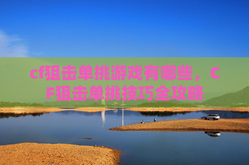 cf狙击单挑游戏有哪些，CF狙击单挑技巧全攻略