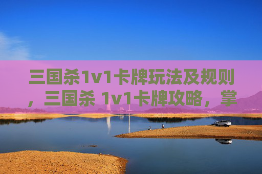 三国杀1v1卡牌玩法及规则，三国杀 1v1卡牌攻略，掌握胜利的关键