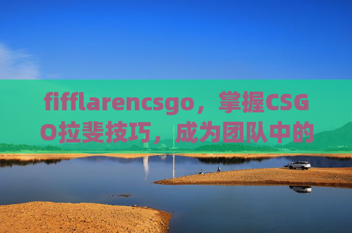 fifflarencsgo，掌握CSGO拉斐技巧，成为团队中的战术大师