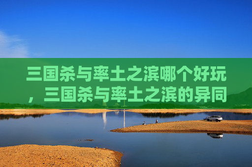 三国杀与率土之滨哪个好玩，三国杀与率土之滨的异同分析