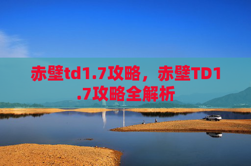 赤壁td1.7攻略，赤壁TD1.7攻略全解析