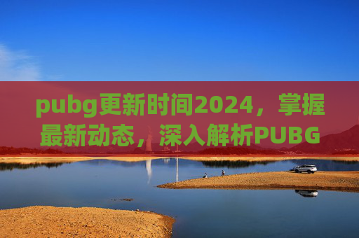 pubg更新时间2024，掌握最新动态，深入解析PUBG 2021更新时间及影响