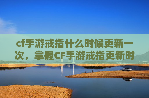 cf手游戒指什么时候更新一次，掌握CF手游戒指更新时间，让你成为游戏高手！