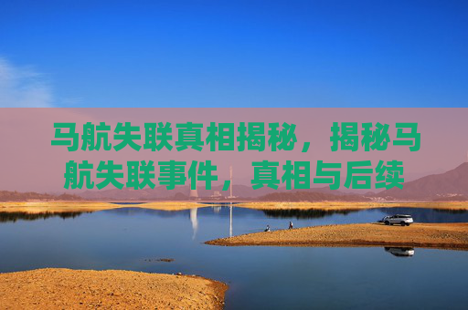 马航失联真相揭秘，揭秘马航失联事件，真相与后续