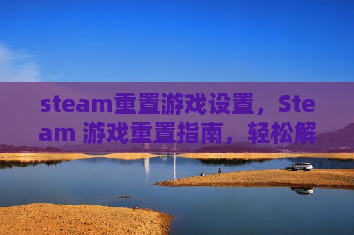 steam重置游戏设置，Steam 游戏重置指南，轻松解决游戏问题，重拾乐趣