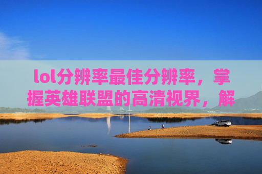 lol分辨率最佳分辨率,掌握英雄联盟的高清视界,解析游戏分辨率的最佳设置 lol分辨率最佳分辨率,掌握英雄联盟的高清视界,解析游戏分辨率的最佳设置