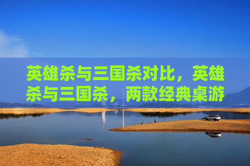 英雄杀与三国杀对比，英雄杀与三国杀，两款经典桌游的深度对比