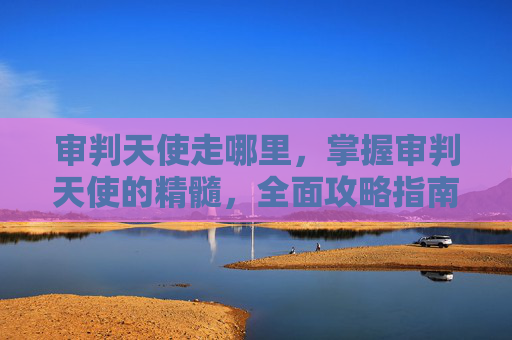 审判天使走哪里，掌握审判天使的精髓，全面攻略指南
