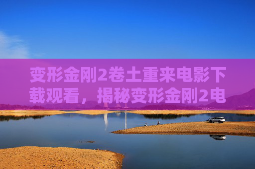 变形金刚2卷土重来电影下载观看，揭秘变形金刚2电影下载攻略