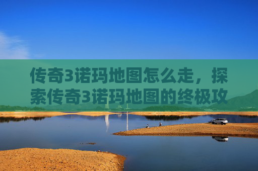 传奇3诺玛地图怎么走，探索传奇3诺玛地图的终极攻略