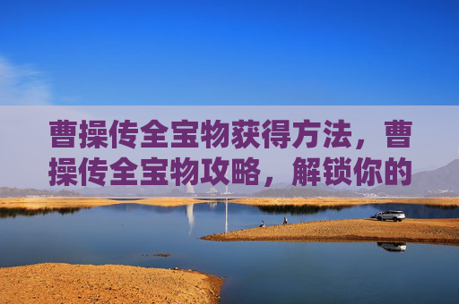 曹操传全宝物获得方法，曹操传全宝物攻略，解锁你的三国传奇